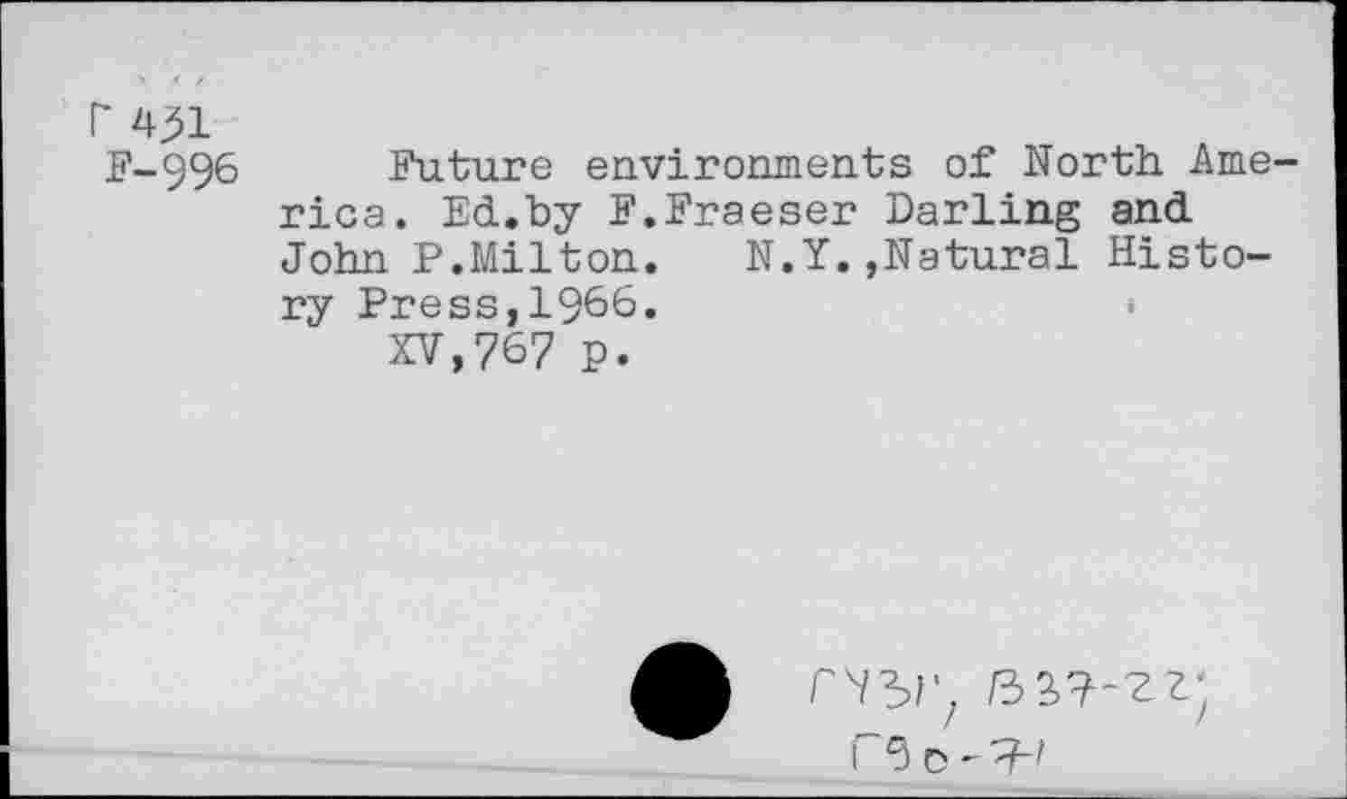 ﻿r 4^1
F-996 Future environments of North. America. Ed.by F.Fraeser Darling and John P.Milton.	N.Y.»Natural Histo-
ry Press,19&6»
XV,767 p.
rwz B2>7~ZZ-